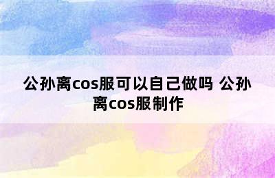 公孙离cos服可以自己做吗 公孙离cos服制作